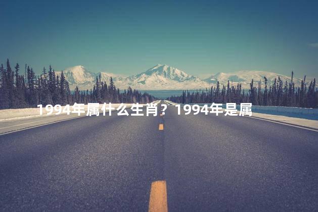 1994年属什么生肖？1994年是属什么生肖？ - 探索1994生肖年份